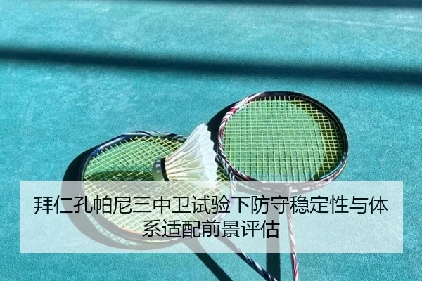 拜仁孔帕尼三中卫试验下防守稳定性与体系适配前景评估