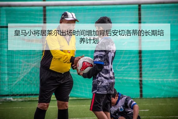 皇马小将居莱尔出场时间增加背后安切洛蒂的长期培养计划