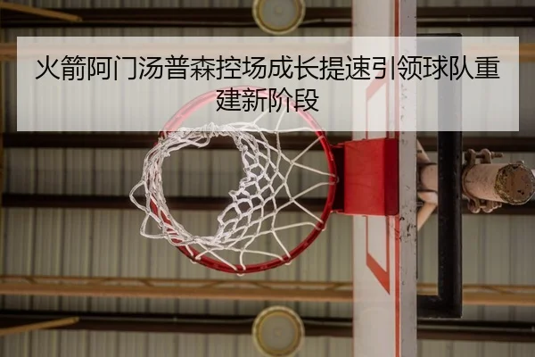 火箭阿门汤普森控场成长提速引领球队重建新阶段 - kaiyun