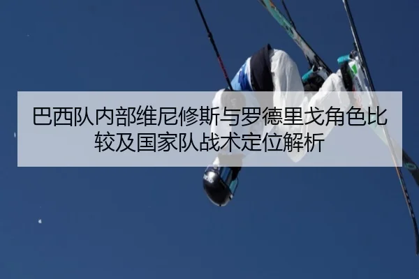 巴西队内部维尼修斯与罗德里戈角色比较及国家队战术定位解析