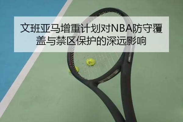文班亚马增重计划对NBA防守覆盖与禁区保护的深远影响