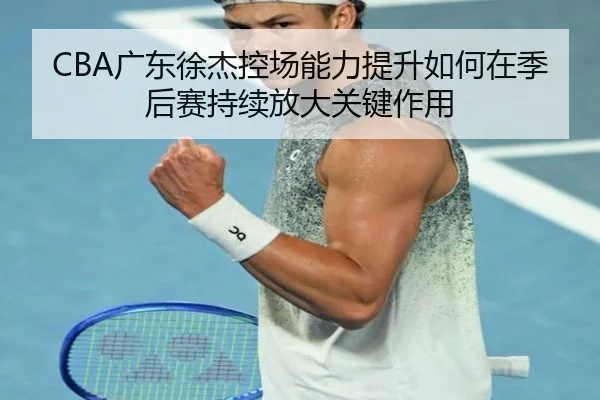 CBA广东徐杰控场能力提升如何在季后赛持续放大关键作用