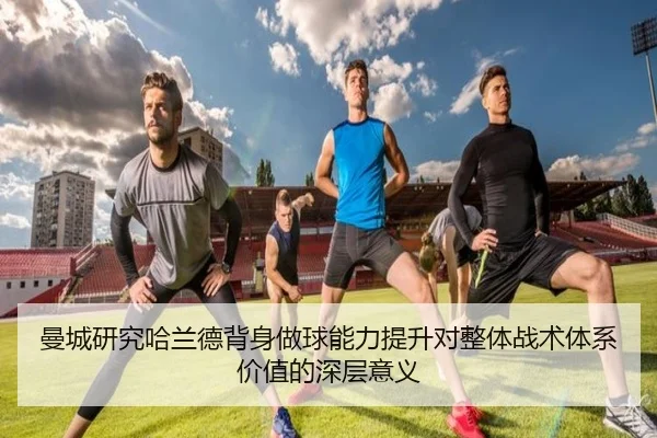 曼城研究哈兰德背身做球能力提升对整体战术体系价值的深层意义