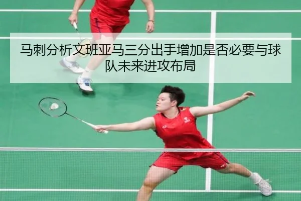 马刺分析文班亚马三分出手增加是否必要与球队未来进攻布局