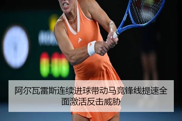 阿尔瓦雷斯连续进球带动马竞锋线提速全面激活反击威胁