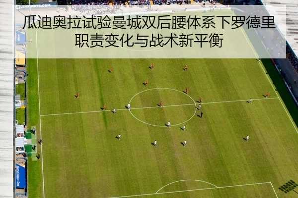瓜迪奥拉试验曼城双后腰体系下罗德里职责变化与战术新平衡