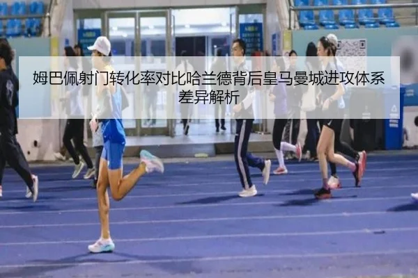 姆巴佩射门转化率对比哈兰德背后皇马曼城进攻体系差异解析